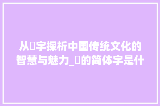 从誷字探析中国传统文化的智慧与魅力_誷的简体字是什么意思 生活类