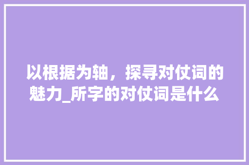 以根据为轴，探寻对仗词的魅力_所字的对仗词是什么意思