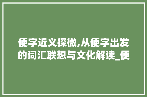 便字近义探微,从便字出发的词汇联想与文化解读_便字跟哪个字相近的意思
