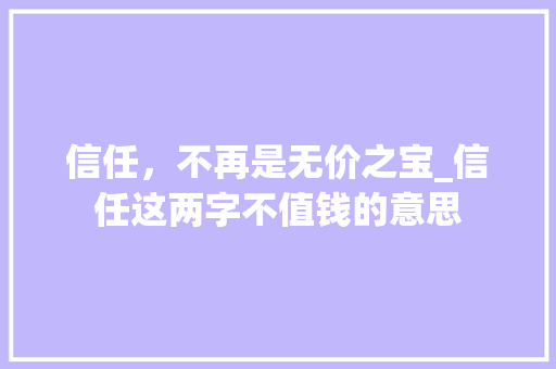 信任，不再是无价之宝_信任这两字不值钱的意思