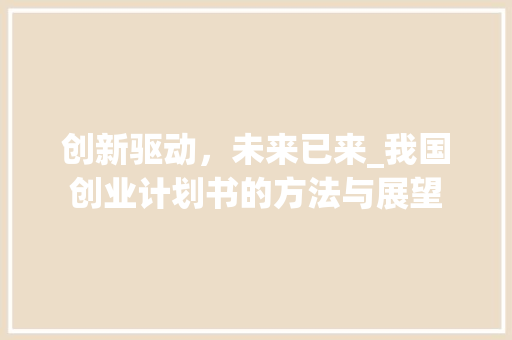 创新驱动，未来已来_我国创业计划书的方法与展望