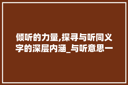 倾听的力量,探寻与听同义字的深层内涵_与听意思一样的字 工作总结