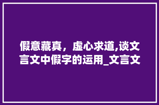 假意藏真，虚心求道,谈文言文中假字的运用_文言文中意思是假装的字
