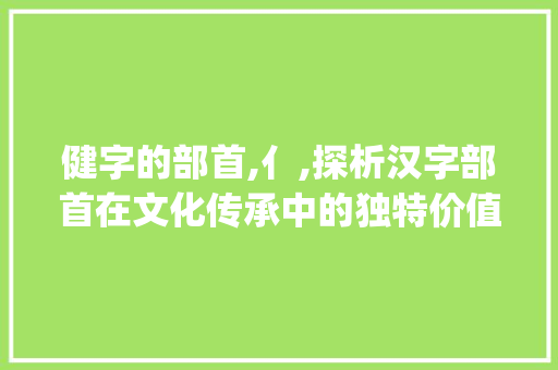 健字的部首,亻,探析汉字部首在文化传承中的独特价值_健字的部首是什么意思