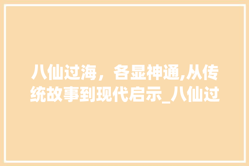 八仙过海，各显神通,从传统故事到现代启示_八仙过海的意思100字