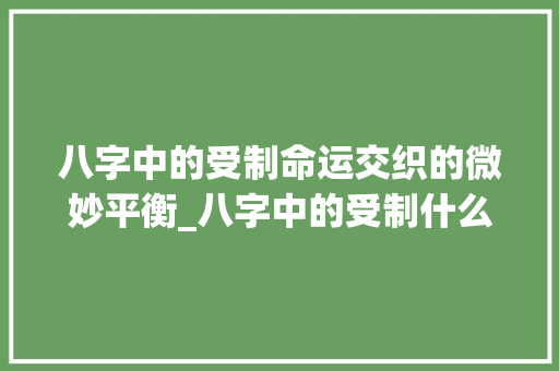 八字中的受制命运交织的微妙平衡_八字中的受制什么意思