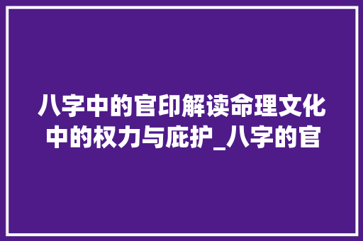 八字中的官印解读命理文化中的权力与庇护_八字的官印什么意思呀