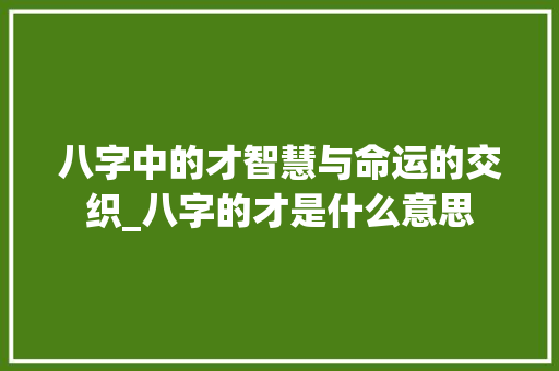 八字中的才智慧与命运的交织_八字的才是什么意思