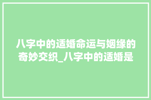 八字中的适婚命运与姻缘的奇妙交织_八字中的适婚是啥意思