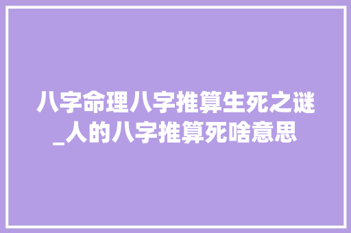 八字命理八字推算生死之谜_人的八字推算死啥意思