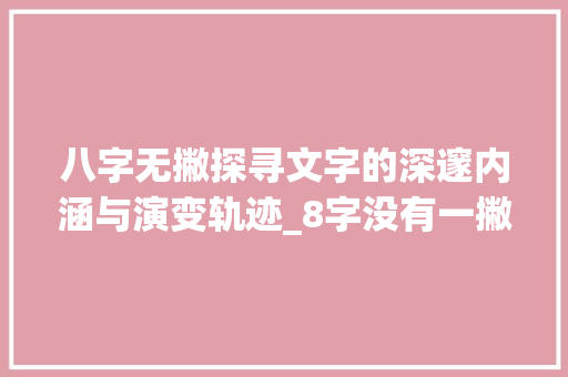 八字无撇探寻文字的深邃内涵与演变轨迹_8字没有一撇的意思是 特写稿