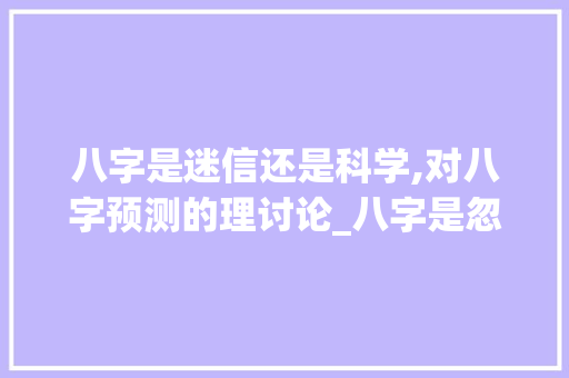 八字是迷信还是科学,对八字预测的理讨论_八字是忽悠人的意思吗