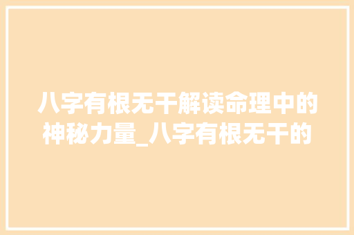 八字有根无干解读命理中的神秘力量_八字有根无干的意思解释