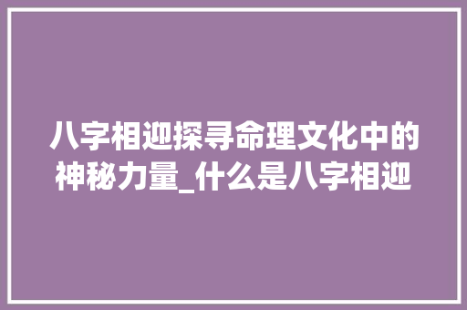 八字相迎探寻命理文化中的神秘力量_什么是八字相迎的意思呢