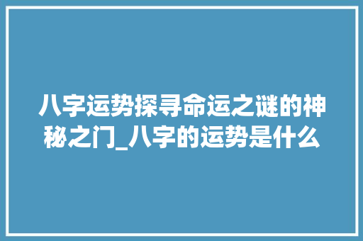 八字运势探寻命运之谜的神秘之门_八字的运势是什么意思