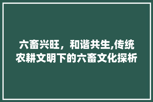 六畜兴旺，和谐共生,传统农耕文明下的六畜文化探析_含有意思六畜的字