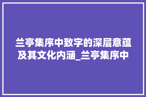 兰亭集序中致字的深层意蕴及其文化内涵_兰亭集序中致字的意思 商业文稿