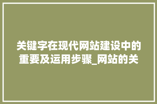关键字在现代网站建设中的重要及运用步骤_网站的关键字指什么意思