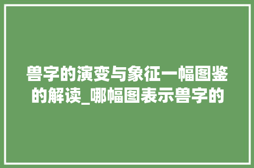 兽字的演变与象征一幅图鉴的解读_哪幅图表示兽字的意思呢