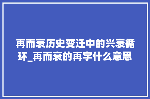 再而衰历史变迁中的兴衰循环_再而衰的再字什么意思
