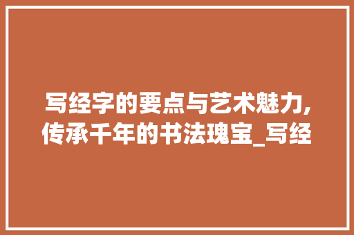 写经字的要点与艺术魅力,传承千年的书法瑰宝_写经字的要点是什么意思