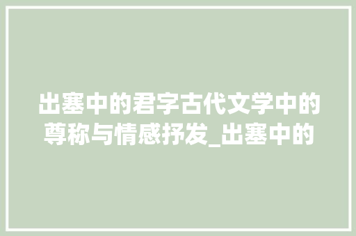 出塞中的君字古代文学中的尊称与情感抒发_出塞中的君字什么意思啊