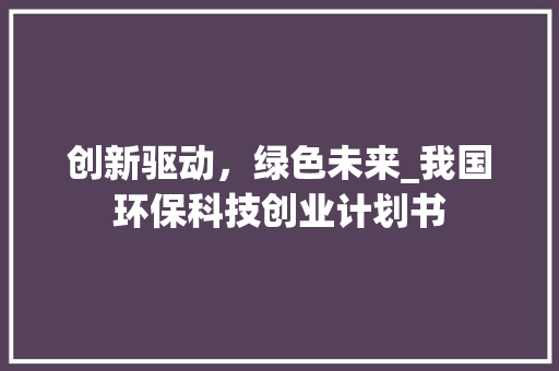 创新驱动，绿色未来_我国环保科技创业计划书 工作报告