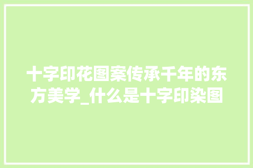 十字印花图案传承千年的东方美学_什么是十字印染图案的意思 生活随笔