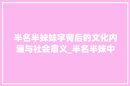 半名半妹妹字背后的文化内涵与社会意义_半名半妹中的妹字的意思