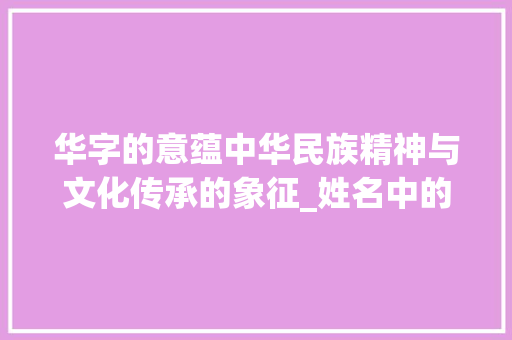 华字的意蕴中华民族精神与文化传承的象征_姓名中的华字有什么意思