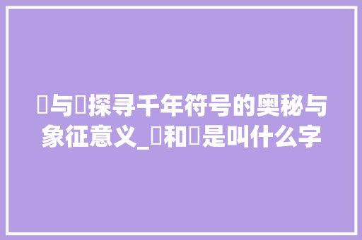 卐与卍探寻千年符号的奥秘与象征意义_卐和卍是叫什么字的意思