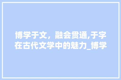 博学于文，融会贯通,于字在古代文学中的魅力_博学于文的于字什么意思