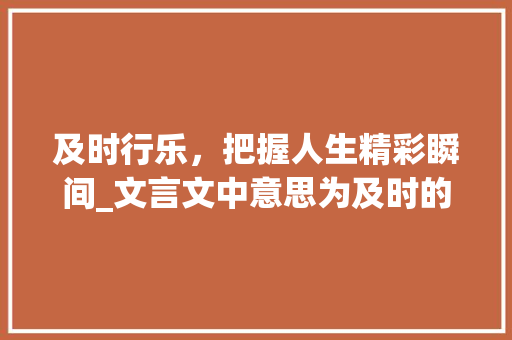 及时行乐，把握人生精彩瞬间_文言文中意思为及时的字