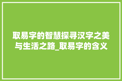 取易字的智慧探寻汉字之美与生活之路_取易字的含义是什么意思