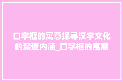 口字框的寓意探寻汉字文化的深邃内涵_口字框的寓意是什么意思