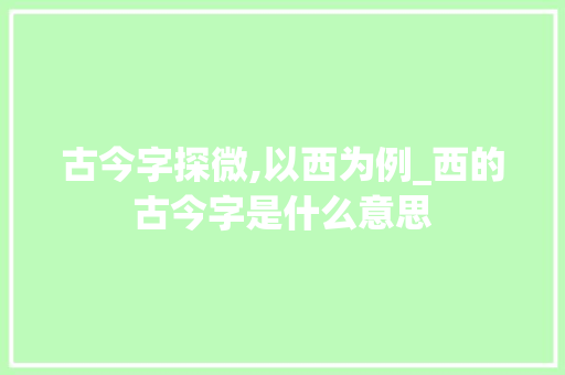 古今字探微,以西为例_西的古今字是什么意思 商业文稿