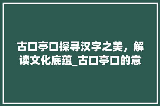 古口亭口探寻汉字之美，解读文化底蕴_古口亭口的意思是什么字