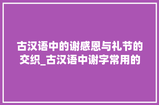 古汉语中的谢感恩与礼节的交织_古汉语中谢字常用的意思