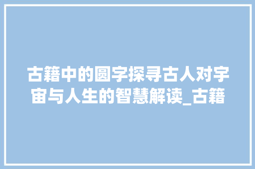 古籍中的圆字探寻古人对宇宙与人生的智慧解读_古籍里的圆字是什么意思