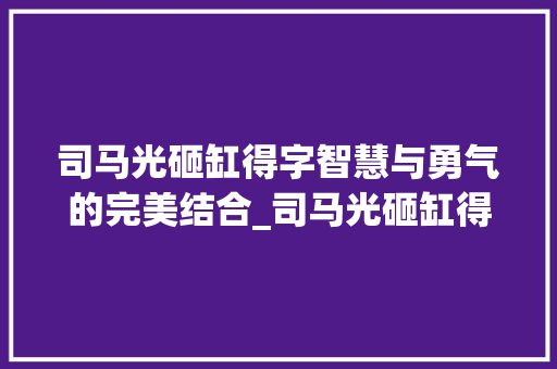 司马光砸缸得字智慧与勇气的完美结合_司马光砸缸得字的意思