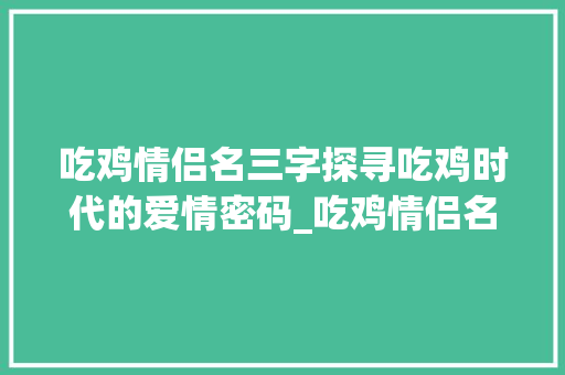 吃鸡情侣名三字探寻吃鸡时代的爱情密码_吃鸡情侣名3字的意思