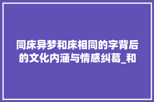 同床异梦和床相同的字背后的文化内涵与情感纠葛_和床相同的字是什么意思