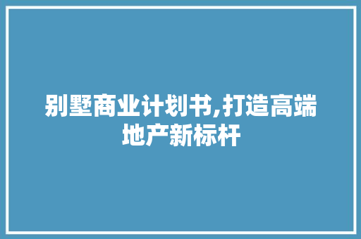 别墅商业计划书,打造高端地产新标杆