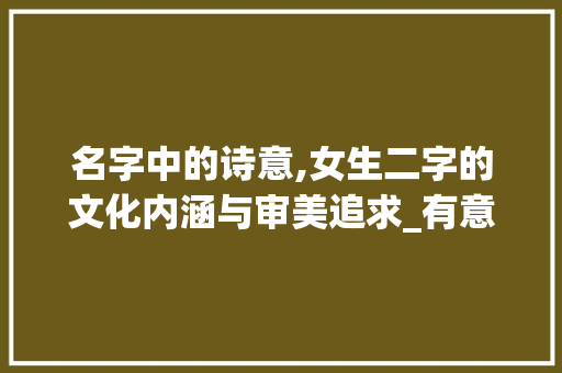 名字中的诗意,女生二字的文化内涵与审美追求_有意思的名字女生二字