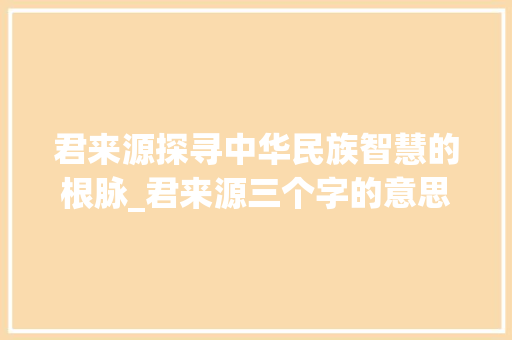 君来源探寻中华民族智慧的根脉_君来源三个字的意思