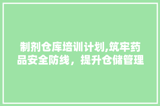 制剂仓库培训计划,筑牢药品安全防线，提升仓储管理水平