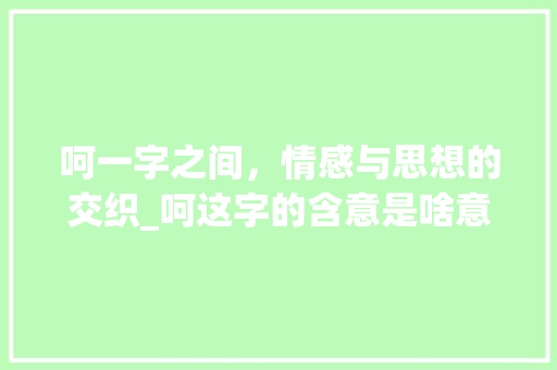 呵一字之间，情感与思想的交织_呵这字的含意是啥意思