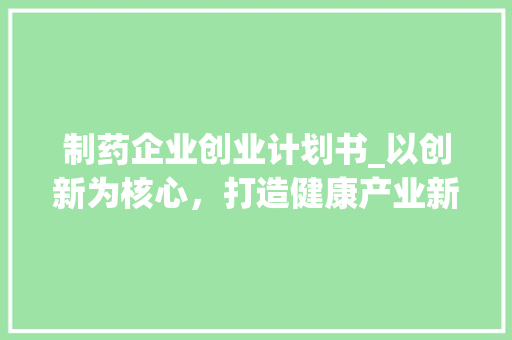 制药企业创业计划书_以创新为核心，打造健康产业新标杆