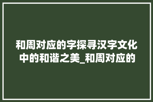 和周对应的字探寻汉字文化中的和谐之美_和周对应的字是什么意思