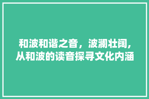 和波和谐之音，波澜壮阔,从和波的读音探寻文化内涵_和波字的读音是什么意思